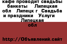 кафе проводит свадьбы банкеты  - Липецкая обл., Липецк г. Свадьба и праздники » Услуги   . Липецкая обл.